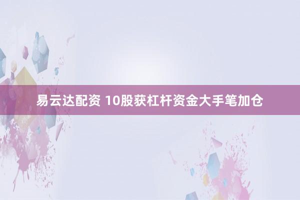 易云达配资 10股获杠杆资金大手笔加仓