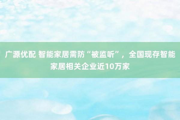 广源优配 智能家居需防“被监听”，全国现存智能家居相关企业近10万家