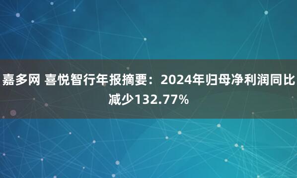 嘉多网 喜悦智行年报摘要：2024年归母净利润同比减少132.77%
