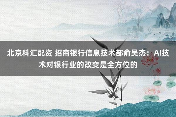 北京科汇配资 招商银行信息技术部俞吴杰：AI技术对银行业的改变是全方位的