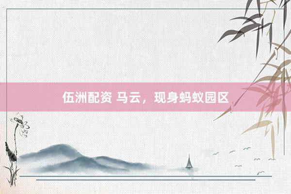 伍洲配资 马云，现身蚂蚁园区