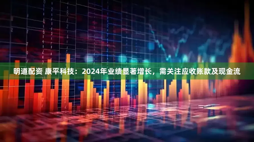 明道配资 康平科技：2024年业绩显著增长，需关注应收账款及现金流