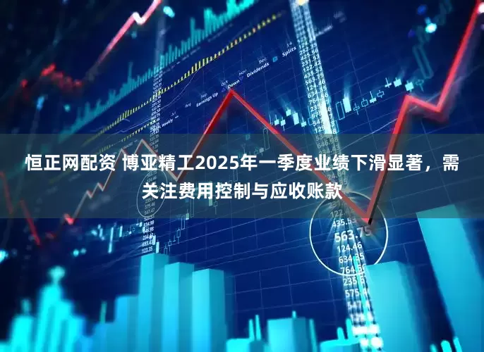 恒正网配资 博亚精工2025年一季度业绩下滑显著，需关注费用控制与应收账款