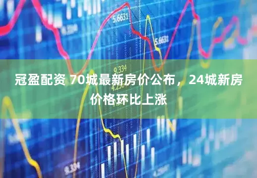 冠盈配资 70城最新房价公布，24城新房价格环比上涨
