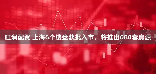 旺润配资 上海6个楼盘获批入市，将推出680套房源