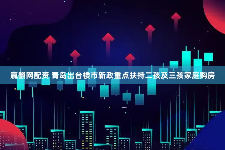 赢翻网配资 青岛出台楼市新政重点扶持二孩及三孩家庭购房