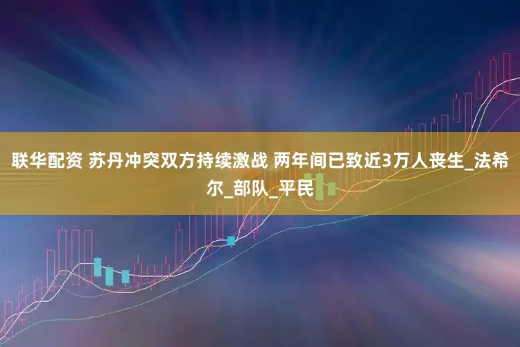 联华配资 苏丹冲突双方持续激战 两年间已致近3万人丧生_法希尔_部队_平民