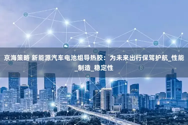 京海策略 新能源汽车电池组导热胶：为未来出行保驾护航_性能_制造_稳定性