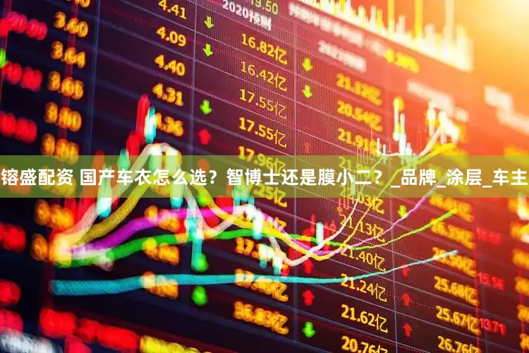 镕盛配资 国产车衣怎么选？智博士还是膜小二？_品牌_涂层_车主