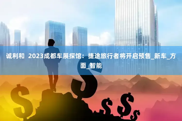 诚利和  2023成都车展探馆：捷途旅行者将开启预售_新车_方面_智能