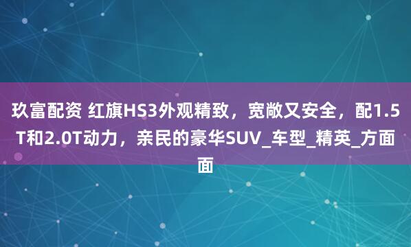 玖富配资 红旗HS3外观精致，宽敞又安全，配1.5T和2.0T动力，亲民的豪华SUV_车型_精英_方面