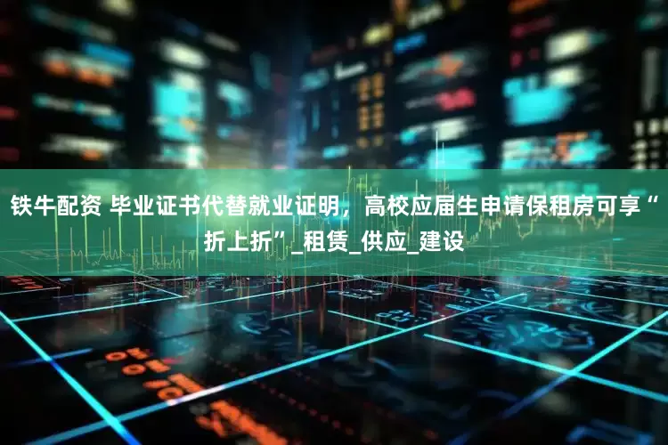 铁牛配资 毕业证书代替就业证明，高校应届生申请保租房可享“折上折”_租赁_供应_建设