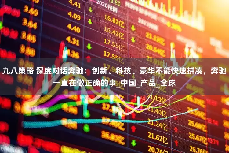 九八策略 深度对话奔驰：创新、科技、豪华不能快速拼凑，奔驰一直在做正确的事_中国_产品_全球