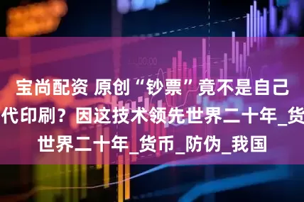 宝尚配资 原创“钞票”竟不是自己造，还要中国代印刷？因这技术领先世界二十年_货币_防伪_我国