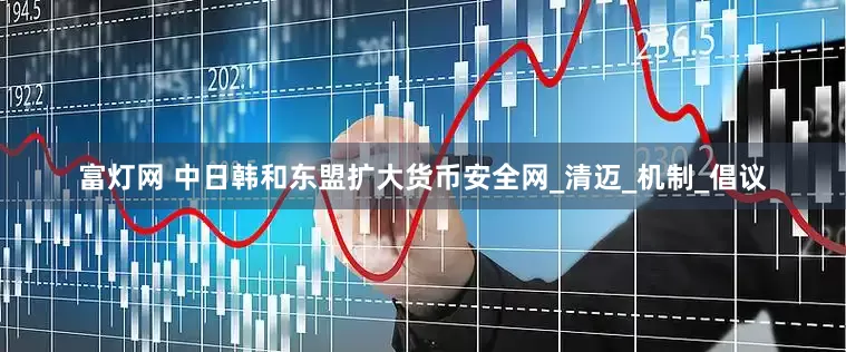 富灯网 中日韩和东盟扩大货币安全网_清迈_机制_倡议