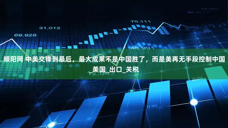 顺阳网 中美交锋到最后，最大成果不是中国胜了，而是美再无手段控制中国_美国_出口_关税