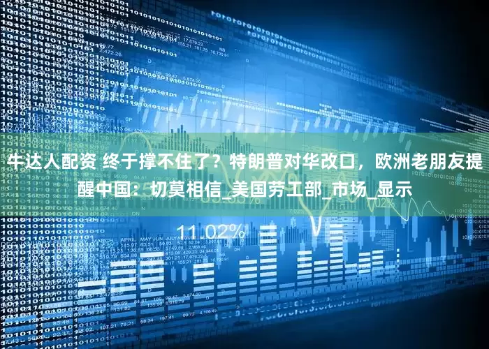 牛达人配资 终于撑不住了？特朗普对华改口，欧洲老朋友提醒中国：切莫相信_美国劳工部_市场_显示