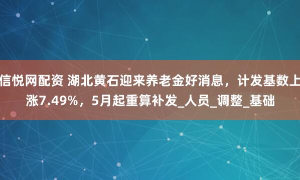 信悦网配资 湖北黄石迎来养老金好消息，计发基数上涨7.49%，5月起重算补发_人员_调整_基础