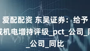 爱配配资 东吴证券：给予兆威机电增持评级_pct_公司_同比