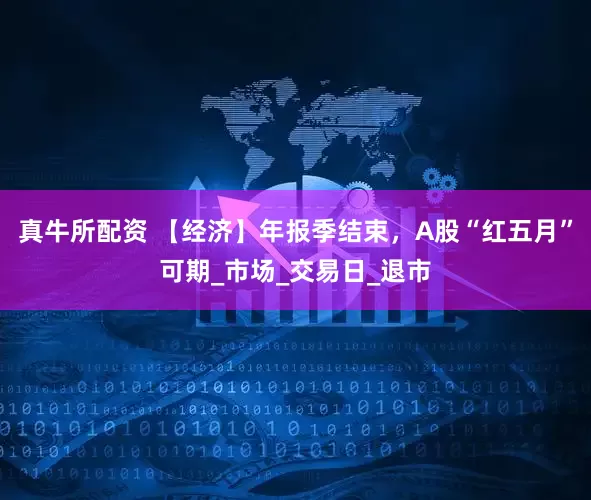 真牛所配资 【经济】年报季结束，A股“红五月”可期_市场_交易日_退市