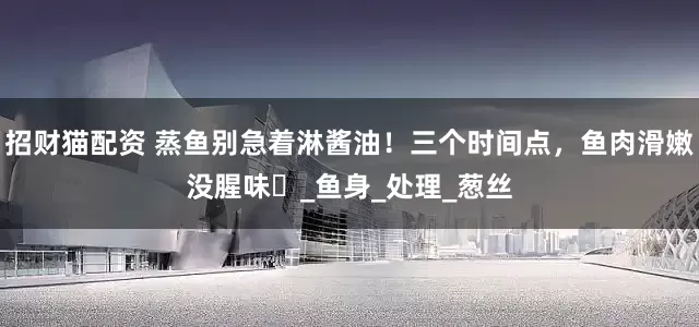 招财猫配资 蒸鱼别急着淋酱油！三个时间点，鱼肉滑嫩没腥味​_鱼身_处理_葱丝