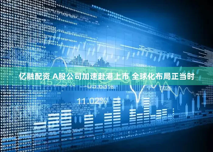 亿融配资 A股公司加速赴港上市 全球化布局正当时