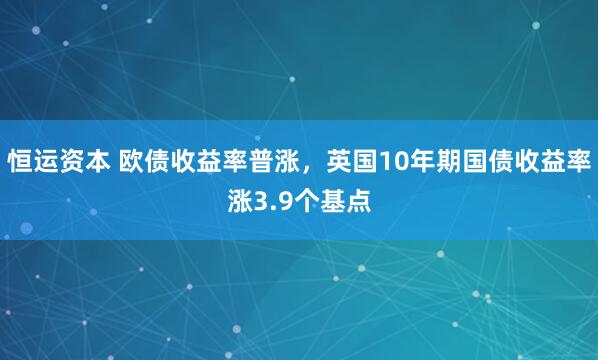 恒运资本 欧债收益率普涨，英国10年期国债收益率涨3.9个基点