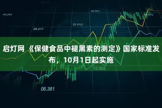 启灯网 《保健食品中褪黑素的测定》国家标准发布，10月1日起实施
