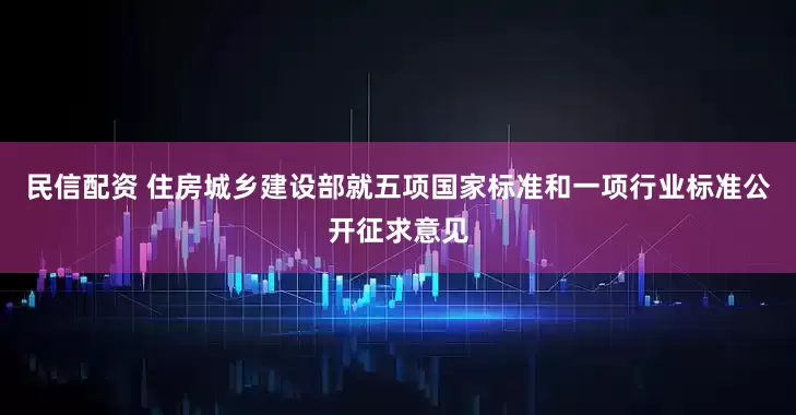 民信配资 住房城乡建设部就五项国家标准和一项行业标准公开征求意见
