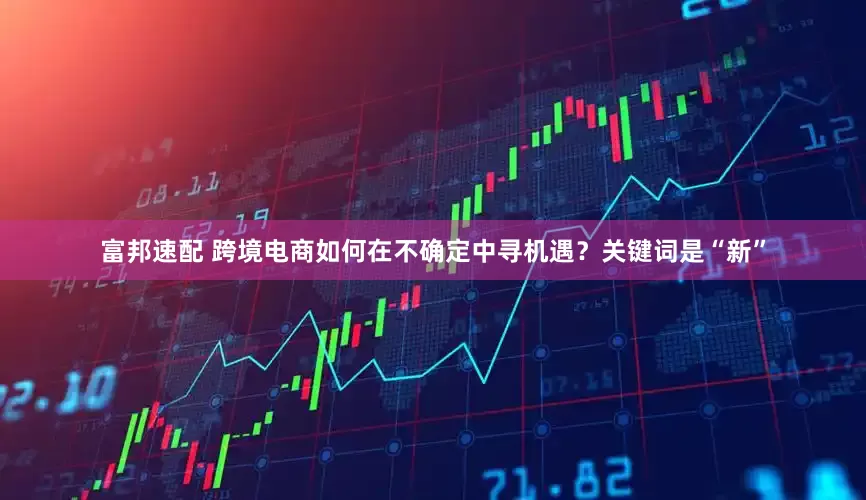 富邦速配 跨境电商如何在不确定中寻机遇？关键词是“新”