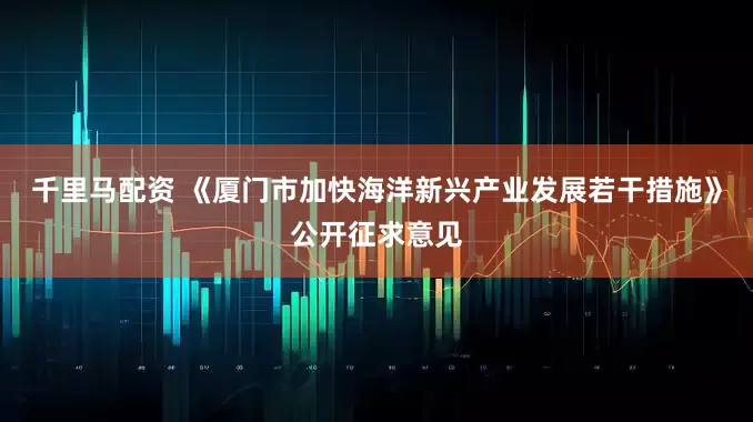 千里马配资 《厦门市加快海洋新兴产业发展若干措施》公开征求意见