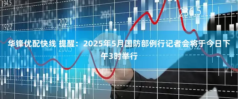 华锋优配快线 提醒：2025年5月国防部例行记者会将于今日下午3时举行