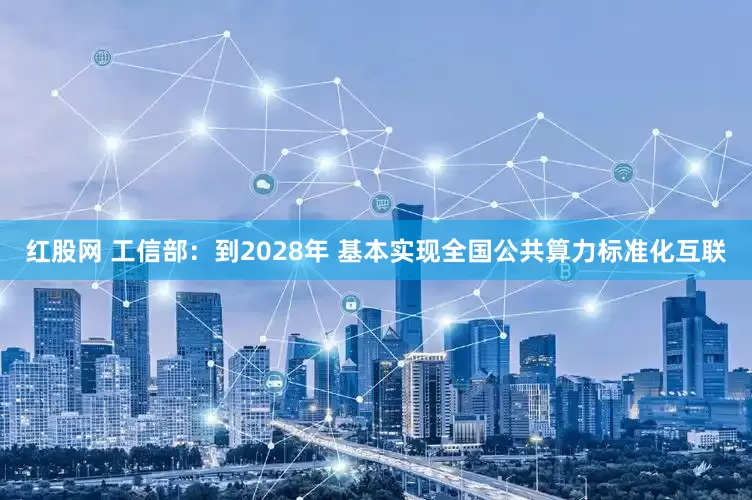 红股网 工信部：到2028年 基本实现全国公共算力标准化互联