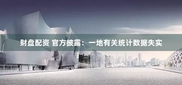财盘配资 官方披露：一地有关统计数据失实
