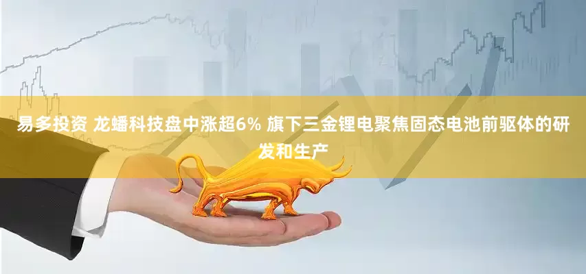 易多投资 龙蟠科技盘中涨超6% 旗下三金锂电聚焦固态电池前驱体的研发和生产