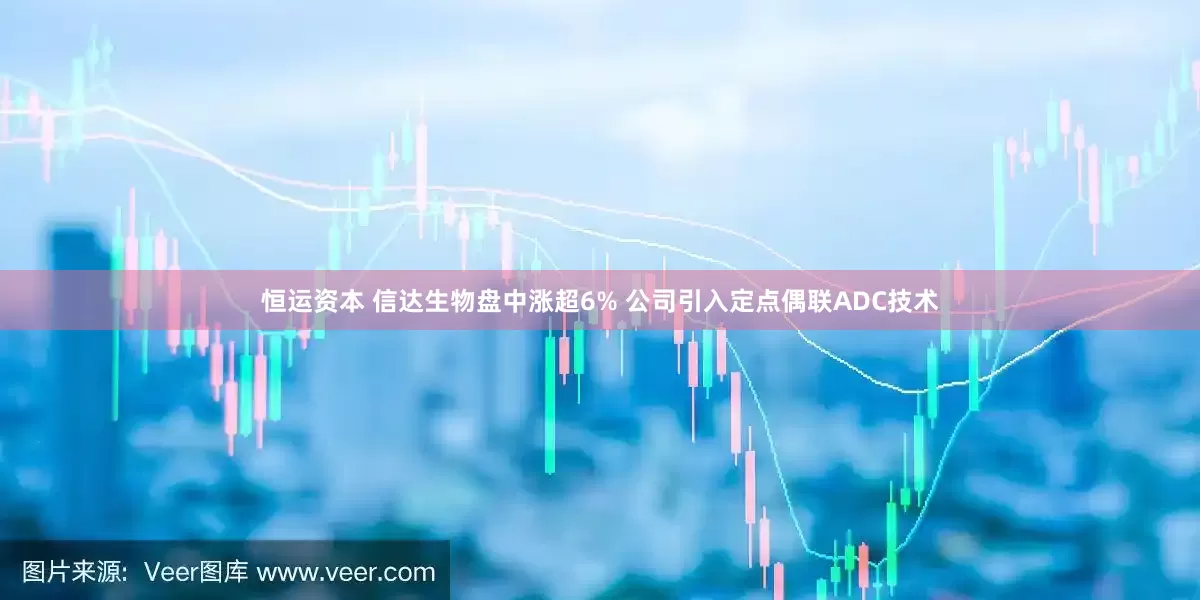 恒运资本 信达生物盘中涨超6% 公司引入定点偶联ADC技术