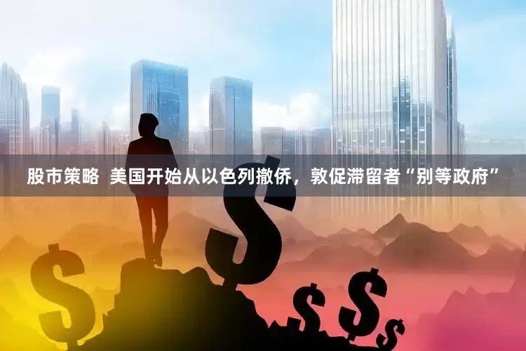 股市策略  美国开始从以色列撤侨，敦促滞留者“别等政府”