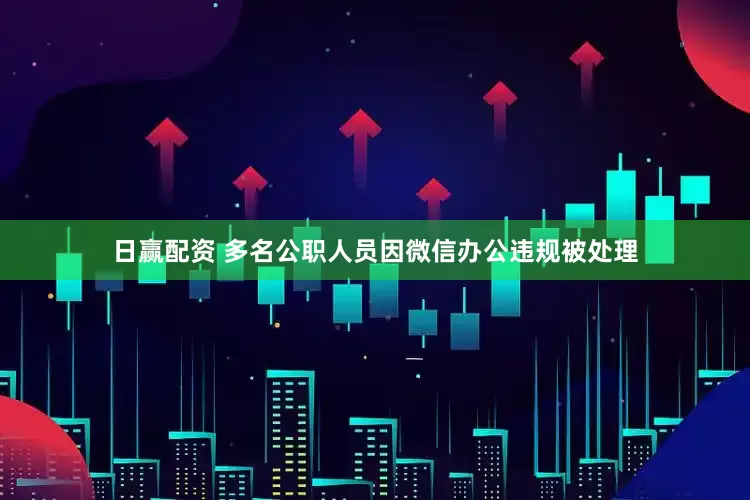 日赢配资 多名公职人员因微信办公违规被处理