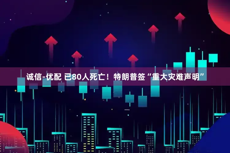 诚信-优配 已80人死亡！特朗普签“重大灾难声明”