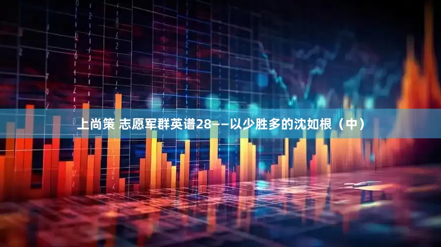 上尚策 志愿军群英谱28——以少胜多的沈如根（中）