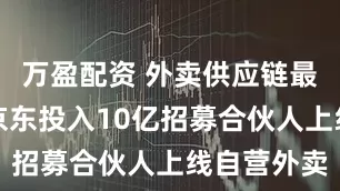 万盈配资 外卖供应链最大创新？京东投入10亿招募合伙人上线自营外卖