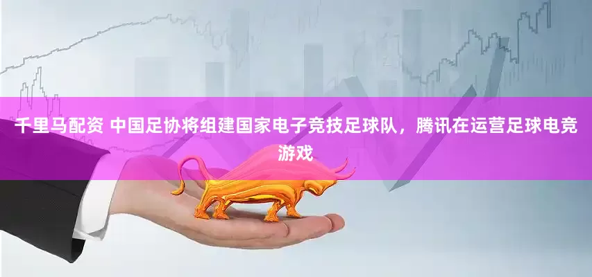 千里马配资 中国足协将组建国家电子竞技足球队，腾讯在运营足球电竞游戏