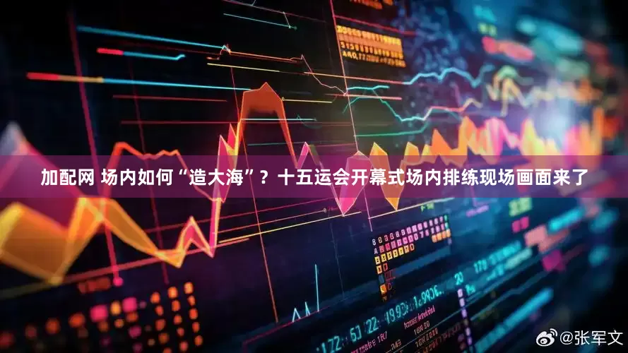 加配网 场内如何“造大海”？十五运会开幕式场内排练现场画面来了