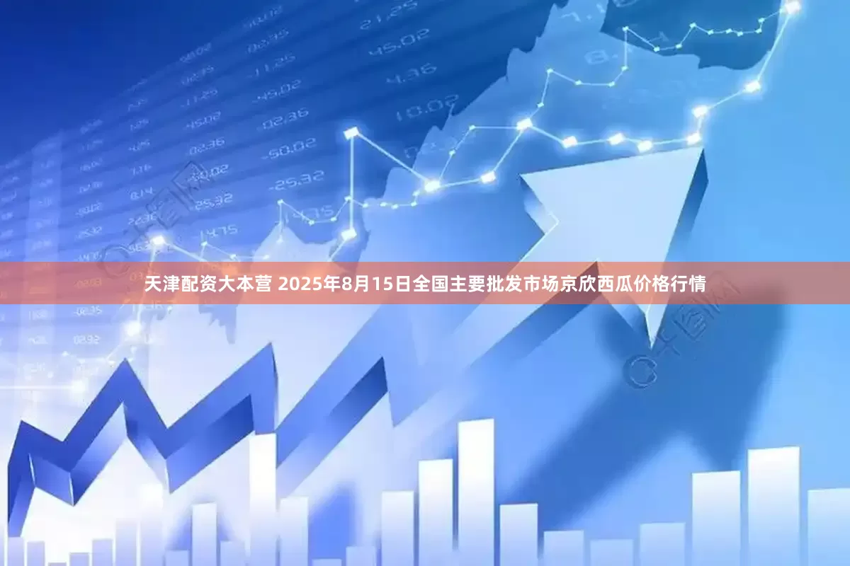 天津配资大本营 2025年8月15日全国主要批发市场京欣西瓜价格行情