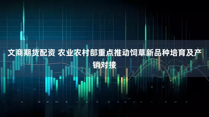 文商期货配资 农业农村部重点推动饲草新品种培育及产销对接