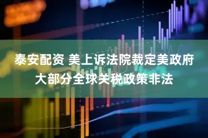 泰安配资 美上诉法院裁定美政府大部分全球关税政策非法