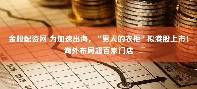 金股配资网 为加速出海，“男人的衣柜”拟港股上市！海外布局超百家门店