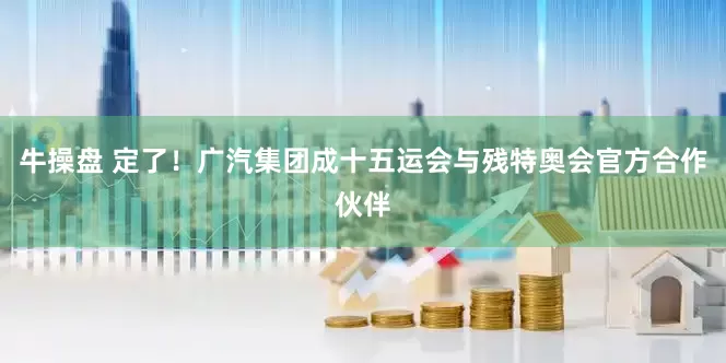 牛操盘 定了！广汽集团成十五运会与残特奥会官方合作伙伴