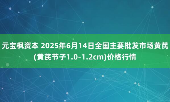 元宝枫资本 2025年6月14日全国主要批发市场黄芪(黄芪节子1.0-1.2cm)价格行情