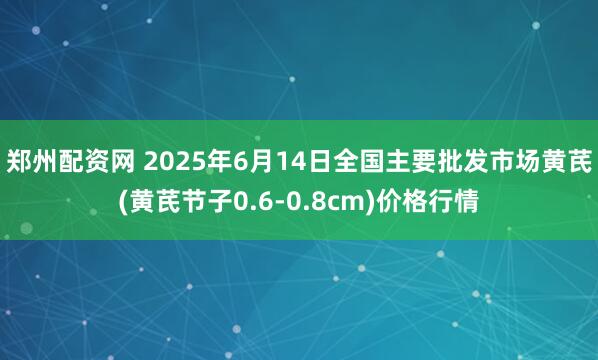 郑州配资网 2025年6月14日全国主要批发市场黄芪(黄芪节子0.6-0.8cm)价格行情